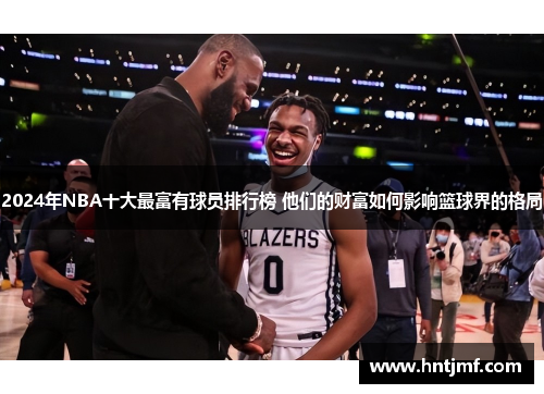2024年NBA十大最富有球员排行榜 他们的财富如何影响篮球界的格局