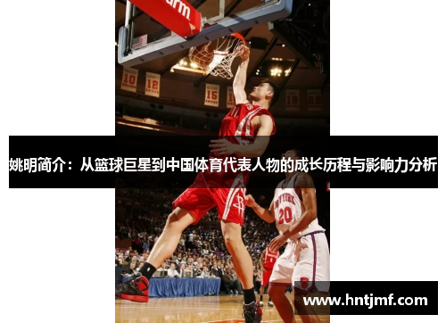姚明简介：从篮球巨星到中国体育代表人物的成长历程与影响力分析
