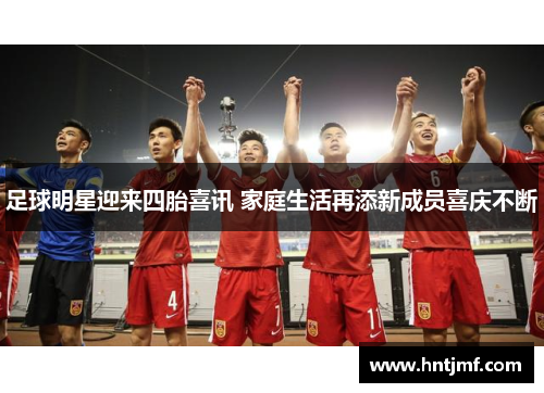 足球明星迎来四胎喜讯 家庭生活再添新成员喜庆不断