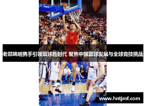 老郑姚明携手引领篮球新时代 聚焦中国篮球发展与全球竞技挑战