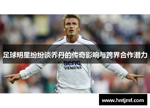 足球明星纷纷谈乔丹的传奇影响与跨界合作潜力