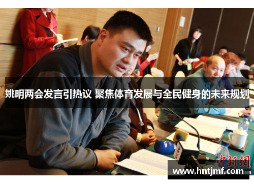 姚明两会发言引热议 聚焦体育发展与全民健身的未来规划