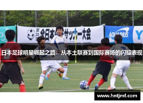 日本足球明星崛起之路：从本土联赛到国际赛场的闪耀表现
