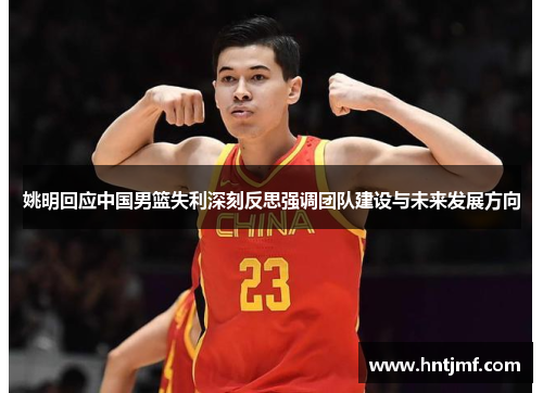 姚明回应中国男篮失利深刻反思强调团队建设与未来发展方向