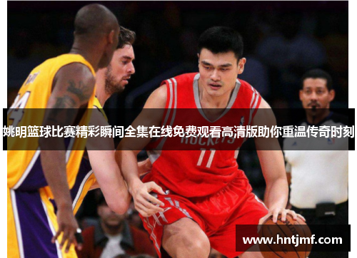 姚明篮球比赛精彩瞬间全集在线免费观看高清版助你重温传奇时刻