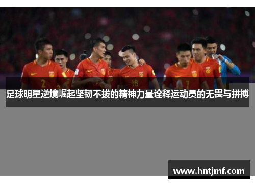 足球明星逆境崛起坚韧不拔的精神力量诠释运动员的无畏与拼搏