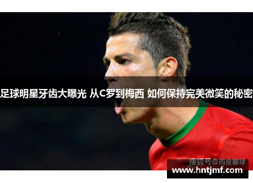足球明星牙齿大曝光 从C罗到梅西 如何保持完美微笑的秘密