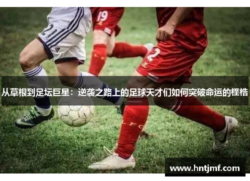 从草根到足坛巨星：逆袭之路上的足球天才们如何突破命运的桎梏
