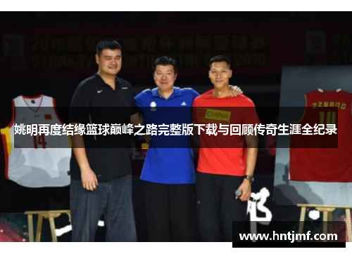 姚明再度结缘篮球巅峰之路完整版下载与回顾传奇生涯全纪录
