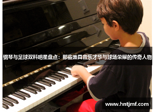 钢琴与足球双料明星盘点：那些兼具音乐才华与球场荣耀的传奇人物