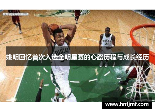 姚明回忆首次入选全明星赛的心路历程与成长经历