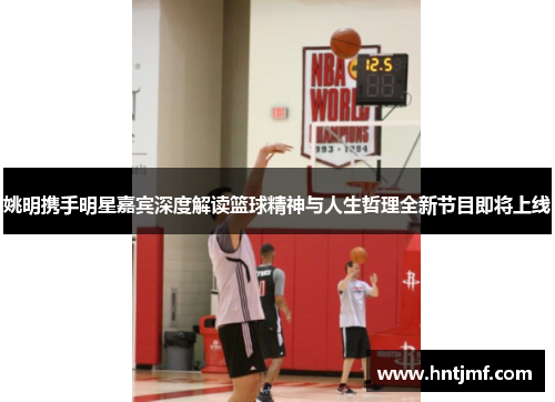姚明携手明星嘉宾深度解读篮球精神与人生哲理全新节目即将上线
