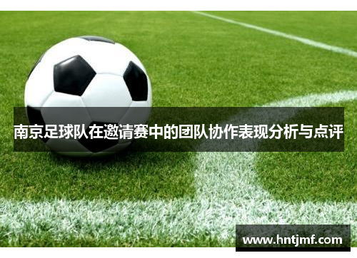 南京足球队在邀请赛中的团队协作表现分析与点评