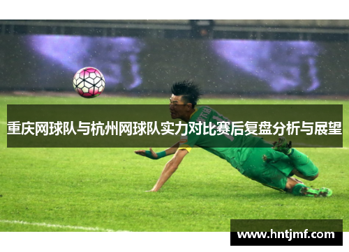 重庆网球队与杭州网球队实力对比赛后复盘分析与展望