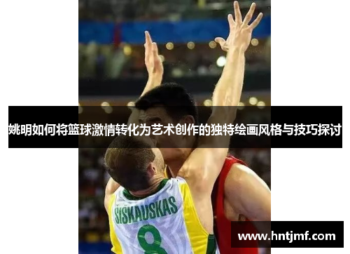 姚明如何将篮球激情转化为艺术创作的独特绘画风格与技巧探讨