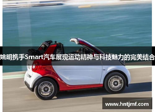姚明携手Smart汽车展现运动精神与科技魅力的完美结合