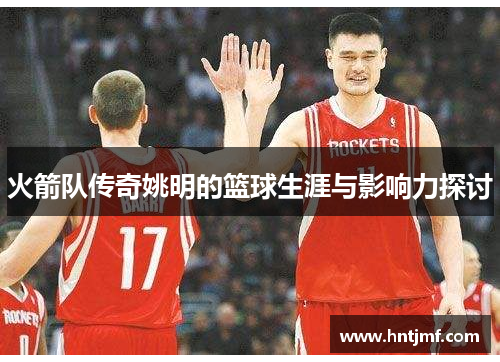 火箭队传奇姚明的篮球生涯与影响力探讨