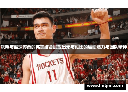 姚明与篮球传奇的完美结合展现出无与伦比的运动魅力与团队精神