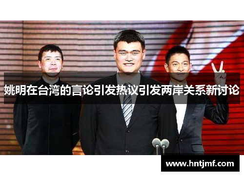 姚明在台湾的言论引发热议引发两岸关系新讨论