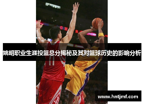 姚明职业生涯投篮总分揭秘及其对篮球历史的影响分析