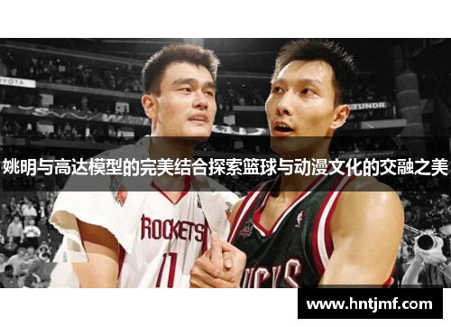 姚明与高达模型的完美结合探索篮球与动漫文化的交融之美