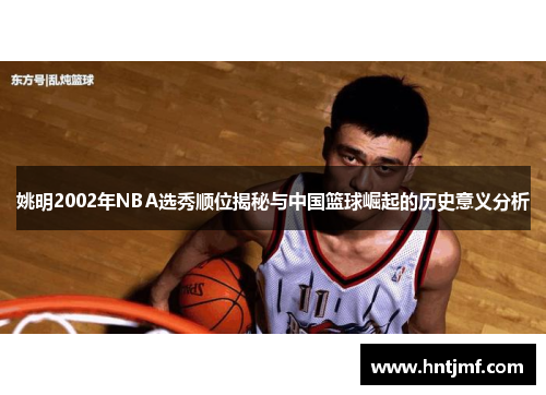 姚明2002年NBA选秀顺位揭秘与中国篮球崛起的历史意义分析