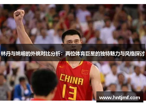 林丹与姚明的外貌对比分析：两位体育巨星的独特魅力与风格探讨