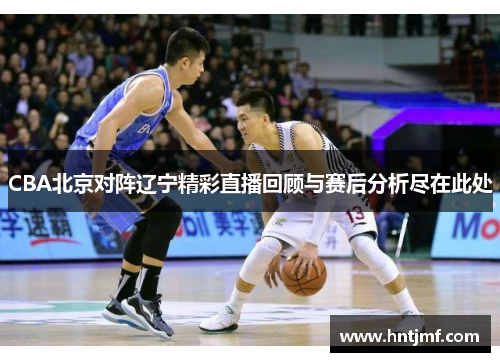 CBA北京对阵辽宁精彩直播回顾与赛后分析尽在此处