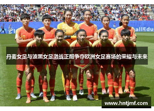 丹麦女足与波黑女足激战正酣争夺欧洲女足赛场的荣耀与未来