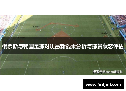 俄罗斯与韩国足球对决最新战术分析与球员状态评估