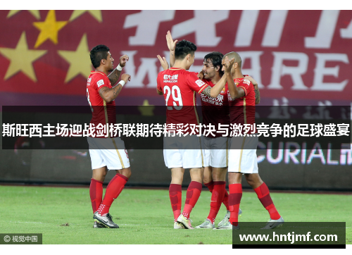 斯旺西主场迎战剑桥联期待精彩对决与激烈竞争的足球盛宴