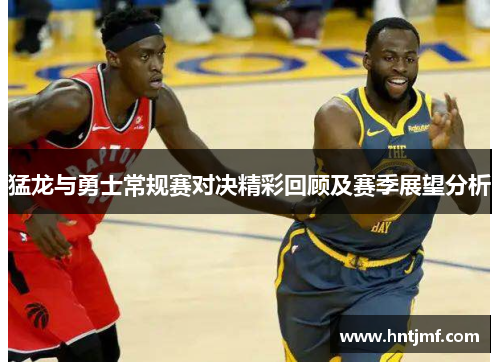猛龙与勇士常规赛对决精彩回顾及赛季展望分析
